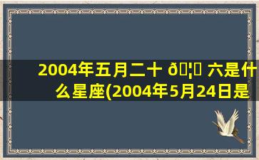 2004年五月二十 🦆 六是什么星座(2004年5月24日是什么星座)